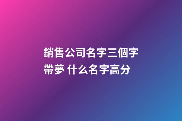 銷售公司名字三個字帶夢 什么名字高分-第1張-公司起名-玄機派